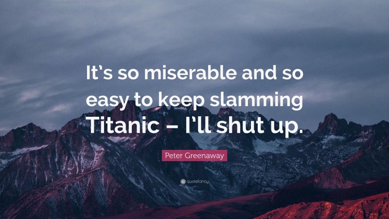 Peter Greenaway Quote: “It’s so miserable and so easy to keep slamming Titanic – I’ll shut up.”