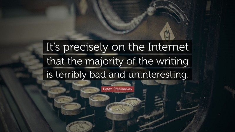 Peter Greenaway Quote: “It’s precisely on the Internet that the majority of the writing is terribly bad and uninteresting.”