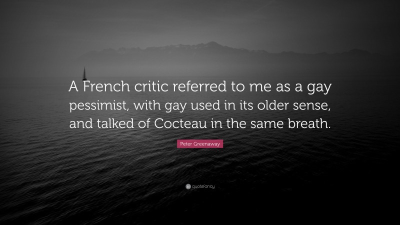 Peter Greenaway Quote: “A French critic referred to me as a gay pessimist, with gay used in its older sense, and talked of Cocteau in the same breath.”