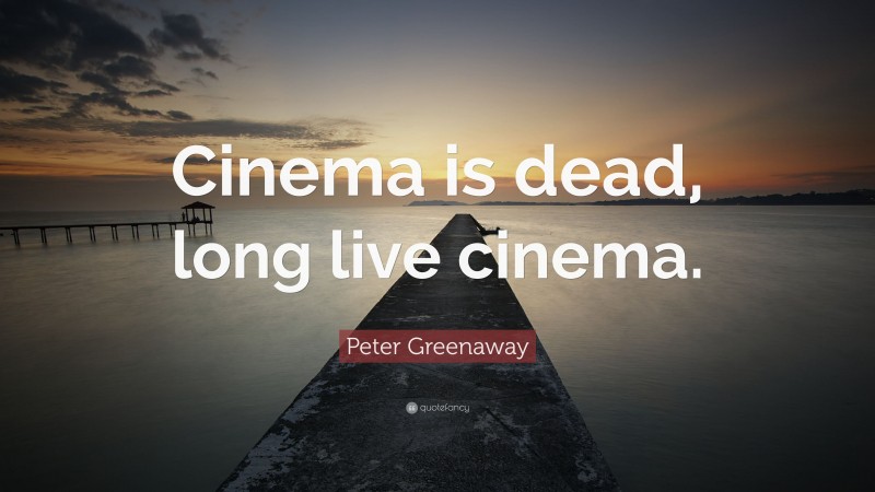 Peter Greenaway Quote: “Cinema is dead, long live cinema.”
