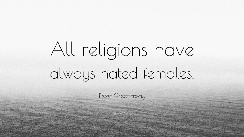 Peter Greenaway Quote: “All religions have always hated females.”