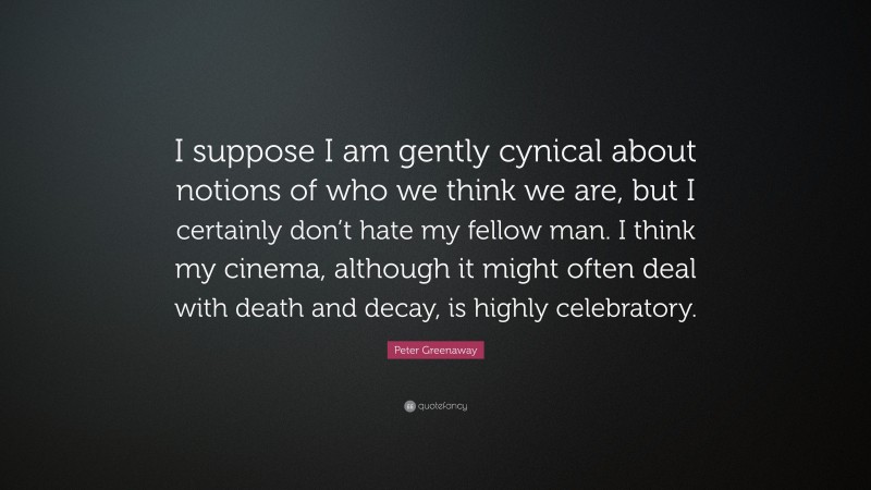 Peter Greenaway Quote: “I suppose I am gently cynical about notions of who we think we are, but I certainly don’t hate my fellow man. I think my cinema, although it might often deal with death and decay, is highly celebratory.”