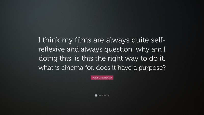 Peter Greenaway Quote: “I think my films are always quite self-reflexive and always question ’why am I doing this, is this the right way to do it, what is cinema for, does it have a purpose?”