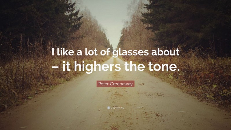 Peter Greenaway Quote: “I like a lot of glasses about – it highers the tone.”