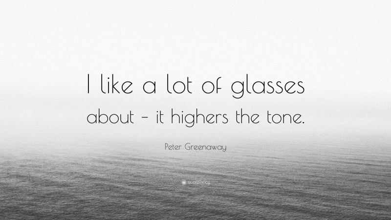 Peter Greenaway Quote: “I like a lot of glasses about – it highers the tone.”