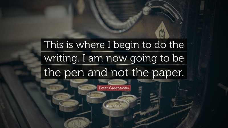 Peter Greenaway Quote: “This is where I begin to do the writing. I am now going to be the pen and not the paper.”