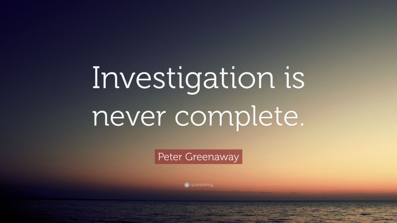Peter Greenaway Quote: “Investigation is never complete.”