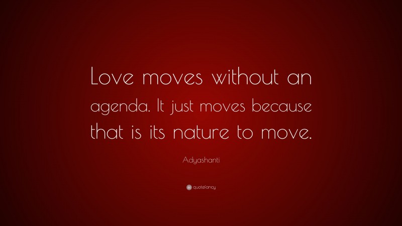 Adyashanti Quote: “Love moves without an agenda. It just moves because that is its nature to move.”