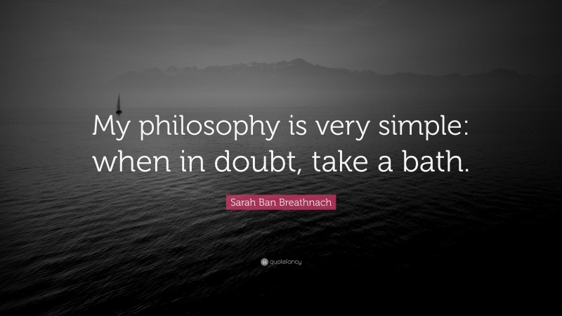 Sarah Ban Breathnach Quote: “My philosophy is very simple: when in doubt, take a bath.”