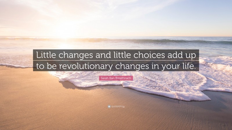 Sarah Ban Breathnach Quote: “Little changes and little choices add up to be revolutionary changes in your life.”