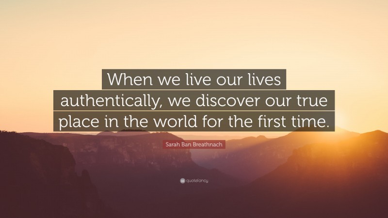 Sarah Ban Breathnach Quote: “When we live our lives authentically, we discover our true place in the world for the first time.”