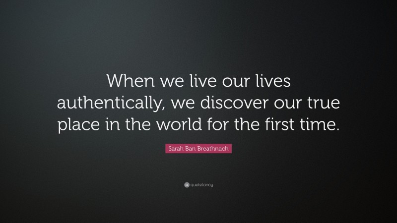 Sarah Ban Breathnach Quote: “When we live our lives authentically, we discover our true place in the world for the first time.”