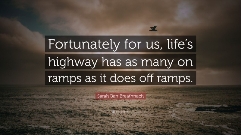 Sarah Ban Breathnach Quote: “Fortunately for us, life’s highway has as many on ramps as it does off ramps.”
