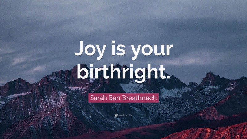Sarah Ban Breathnach Quote: “Joy is your birthright.”