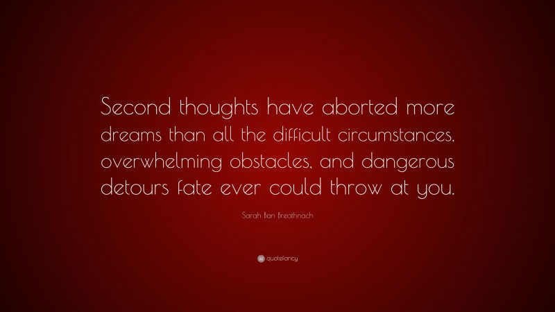 Sarah Ban Breathnach Quote: “Second thoughts have aborted more dreams than all the difficult circumstances, overwhelming obstacles, and dangerous detours fate ever could throw at you.”