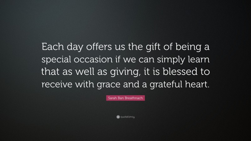 Sarah Ban Breathnach Quote: “Each day offers us the gift of being a special occasion if we can simply learn that as well as giving, it is blessed to receive with grace and a grateful heart.”