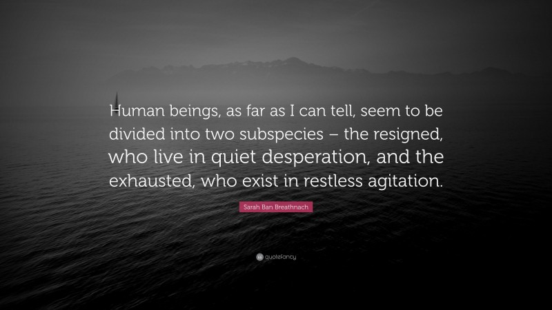 Sarah Ban Breathnach Quote: “Human beings, as far as I can tell, seem to be divided into two subspecies – the resigned, who live in quiet desperation, and the exhausted, who exist in restless agitation.”