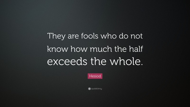 Hesiod Quote: “They are fools who do not know how much the half exceeds the whole.”