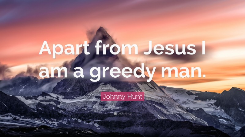 Johnny Hunt Quote: “Apart from Jesus I am a greedy man.”