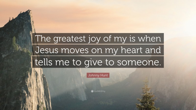 Johnny Hunt Quote: “The greatest joy of my is when Jesus moves on my heart and tells me to give to someone.”