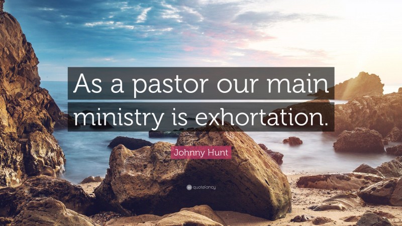 Johnny Hunt Quote: “As a pastor our main ministry is exhortation.”