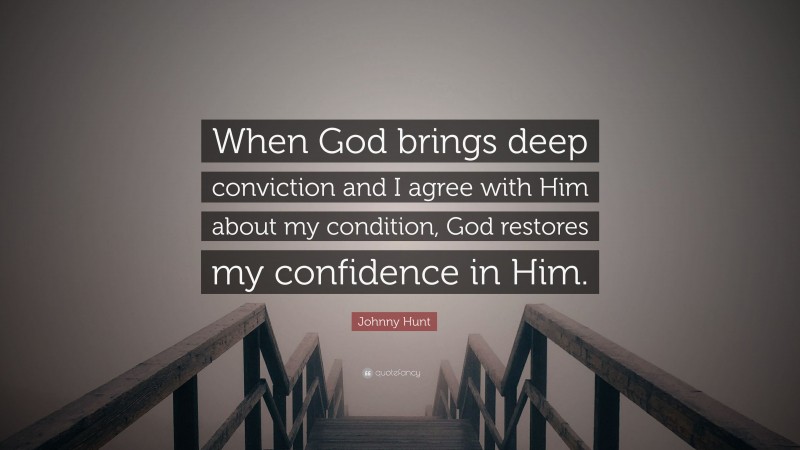 Johnny Hunt Quote: “When God brings deep conviction and I agree with Him about my condition, God restores my confidence in Him.”