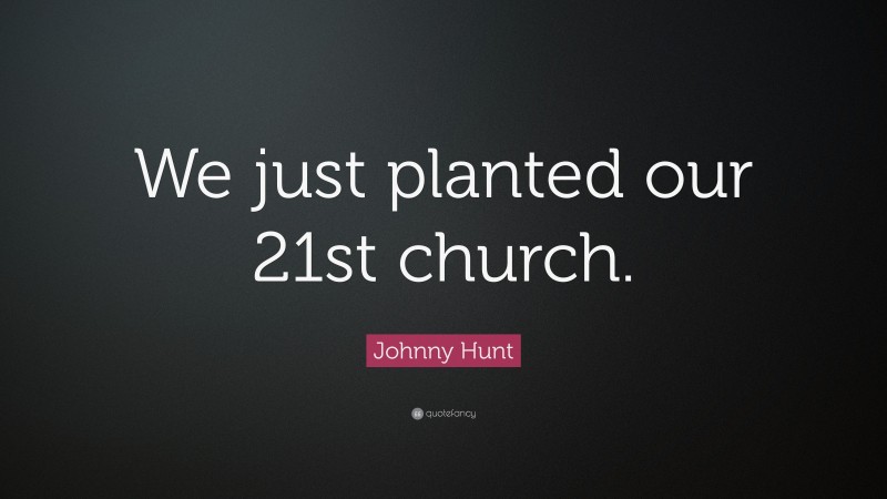 Johnny Hunt Quote: “We just planted our 21st church.”