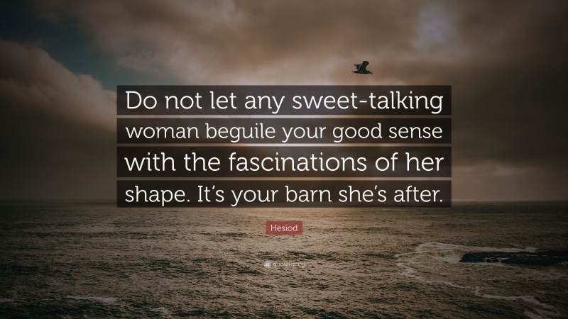 Hesiod Quote: “Do not let any sweet-talking woman beguile your good sense with the fascinations of her shape. It’s your barn she’s after.”