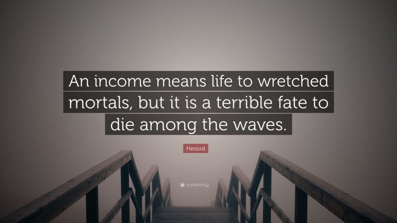 Hesiod Quote: “An income means life to wretched mortals, but it is a terrible fate to die among the waves.”