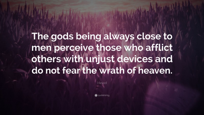 Hesiod Quote: “The gods being always close to men perceive those who afflict others with unjust devices and do not fear the wrath of heaven.”