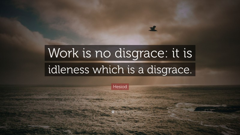 Hesiod Quote: “Work is no disgrace: it is idleness which is a disgrace.”