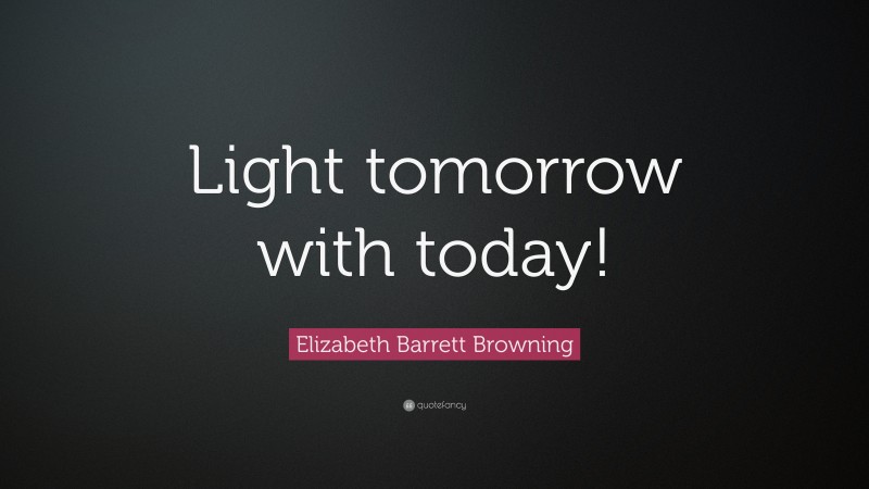 Elizabeth Barrett Browning Quote: “Light tomorrow with today!”
