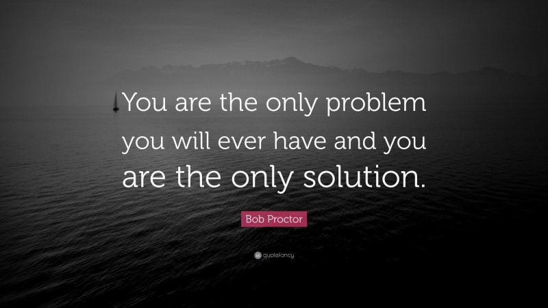 Bob Proctor Quote: “You are the only problem you will ever have and you are the only solution.”