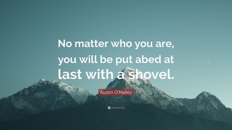 Austin O'Malley Quote: “No matter who you are, you will be put abed at last with a shovel.”