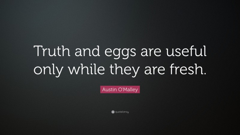 Austin O'Malley Quote: “Truth and eggs are useful only while they are fresh.”