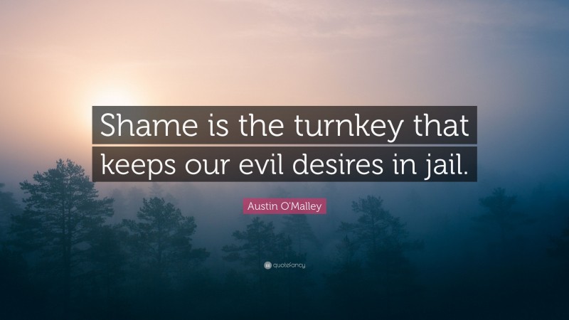 Austin O'Malley Quote: “Shame is the turnkey that keeps our evil desires in jail.”