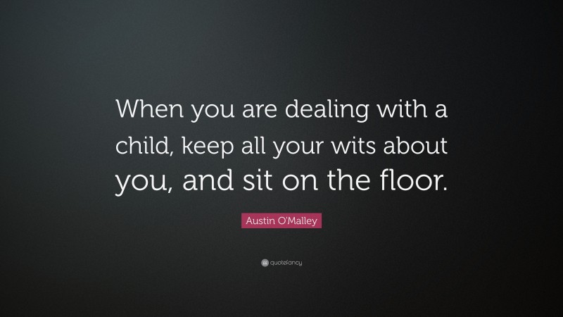 Austin O'Malley Quote: “When you are dealing with a child, keep all your wits about you, and sit on the floor.”