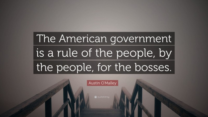 Austin O'Malley Quote: “The American government is a rule of the people, by the people, for the bosses.”