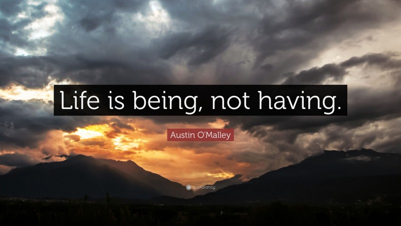 Austin O'Malley Quote: “Life is being, not having.”