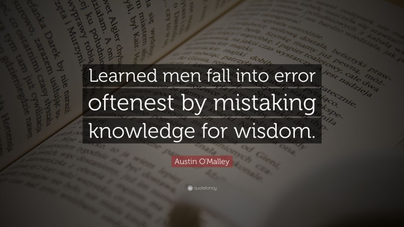 Austin O'Malley Quote: “Learned men fall into error oftenest by mistaking knowledge for wisdom.”