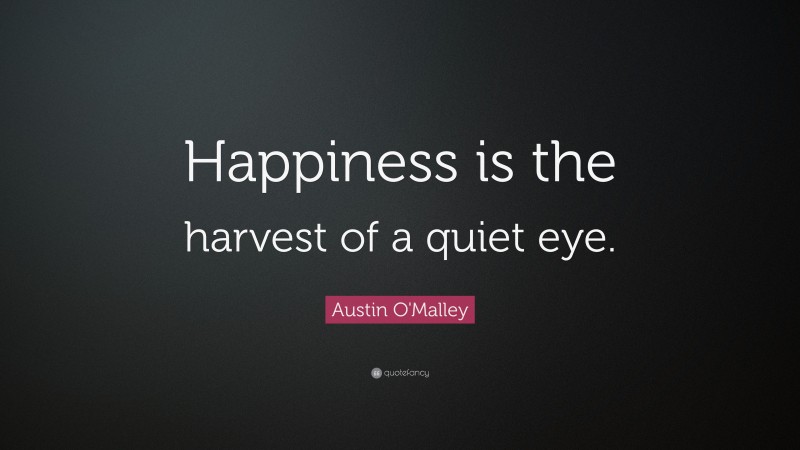 Austin O'Malley Quote: “Happiness is the harvest of a quiet eye.”