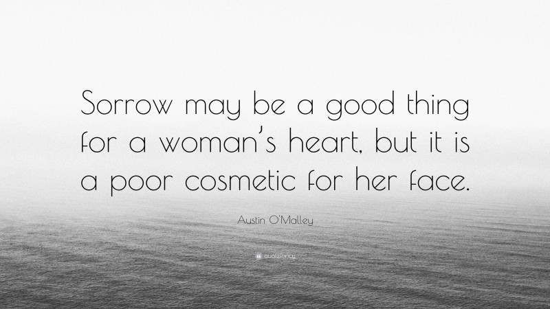 Austin O'Malley Quote: “Sorrow may be a good thing for a woman’s heart, but it is a poor cosmetic for her face.”
