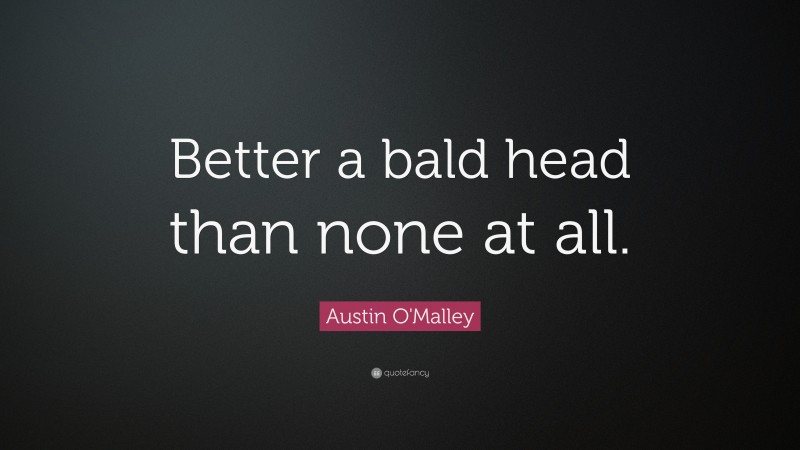Austin O'Malley Quote: “Better a bald head than none at all.”