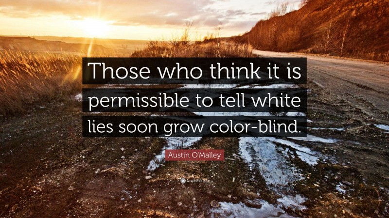 Austin O'Malley Quote: “Those who think it is permissible to tell white lies soon grow color-blind.”