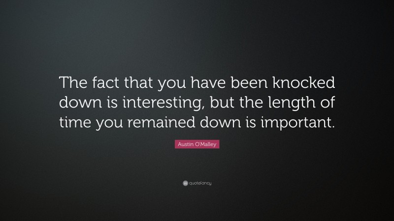 Austin O'Malley Quote: “The fact that you have been knocked down is interesting, but the length of time you remained down is important.”