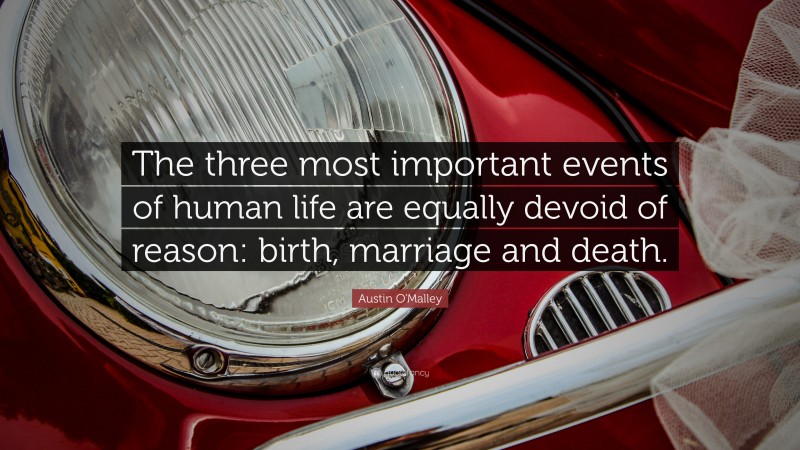 Austin O'Malley Quote: “The three most important events of human life are equally devoid of reason: birth, marriage and death.”