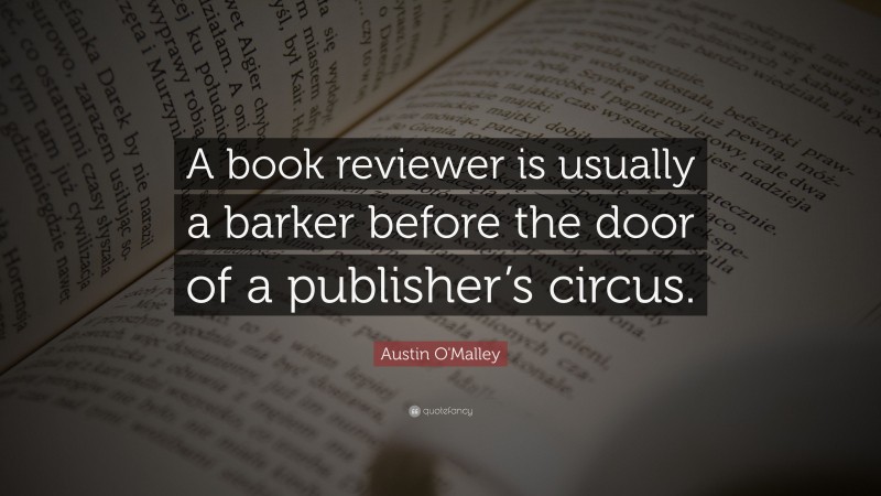 Austin O'Malley Quote: “A book reviewer is usually a barker before the door of a publisher’s circus.”