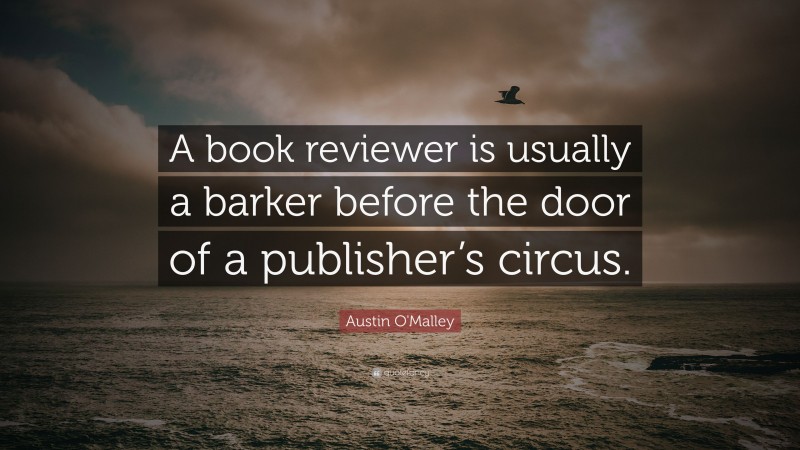 Austin O'Malley Quote: “A book reviewer is usually a barker before the door of a publisher’s circus.”