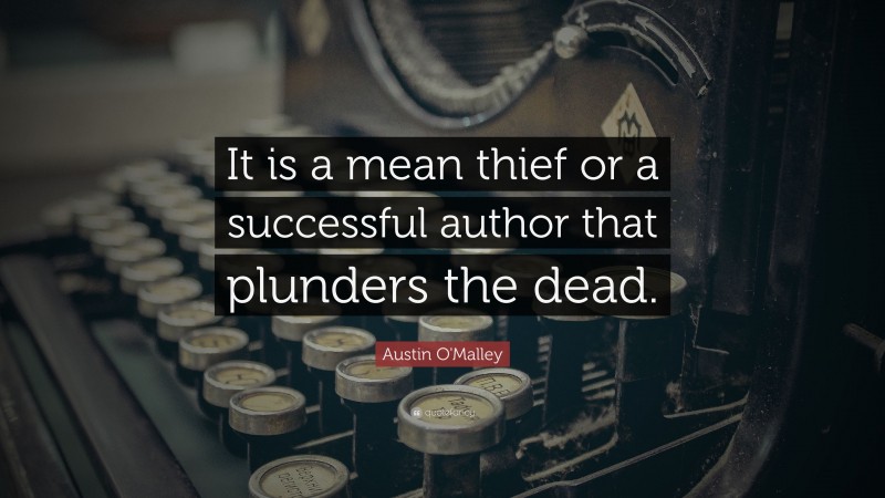 Austin O'Malley Quote: “It is a mean thief or a successful author that plunders the dead.”