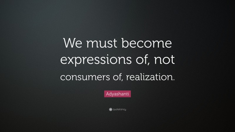 Adyashanti Quote: “We must become expressions of, not consumers of, realization.”